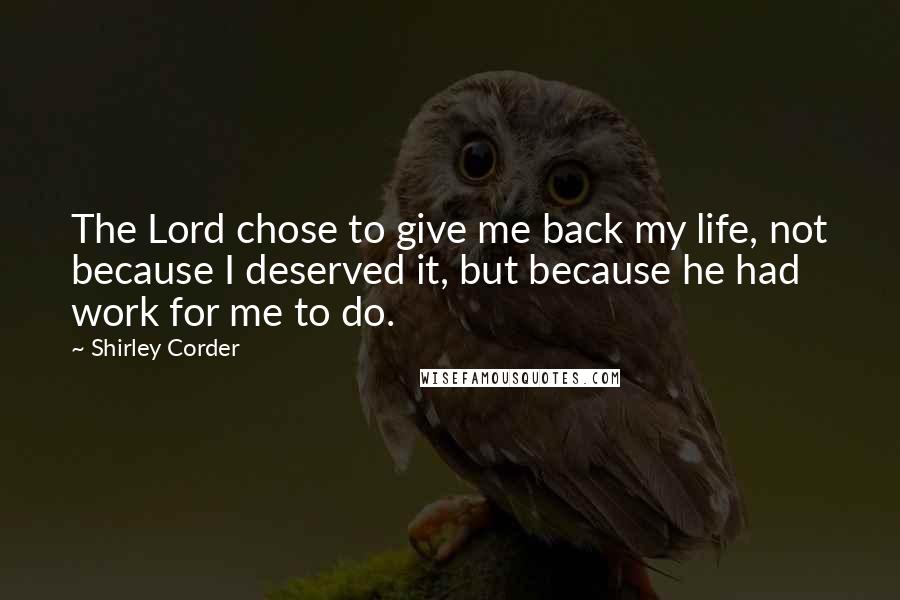 Shirley Corder Quotes: The Lord chose to give me back my life, not because I deserved it, but because he had work for me to do.