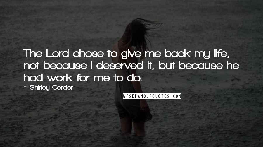 Shirley Corder Quotes: The Lord chose to give me back my life, not because I deserved it, but because he had work for me to do.