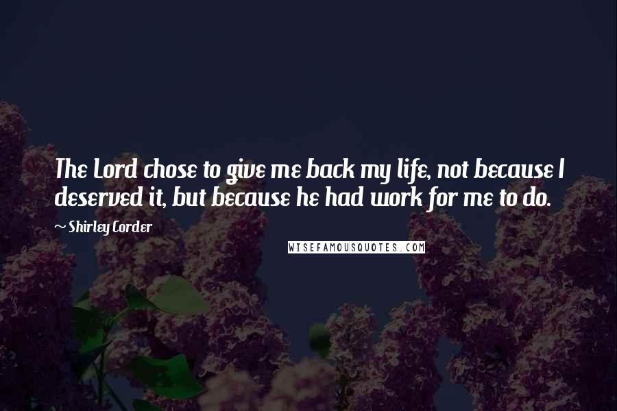 Shirley Corder Quotes: The Lord chose to give me back my life, not because I deserved it, but because he had work for me to do.