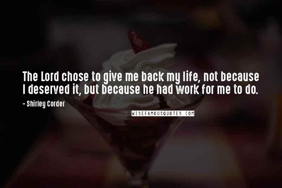 Shirley Corder Quotes: The Lord chose to give me back my life, not because I deserved it, but because he had work for me to do.