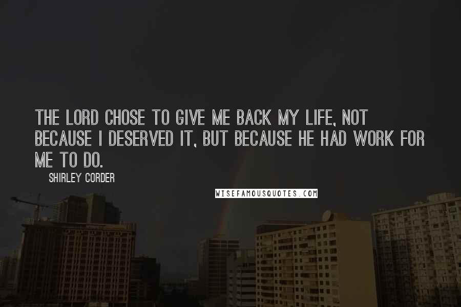 Shirley Corder Quotes: The Lord chose to give me back my life, not because I deserved it, but because he had work for me to do.