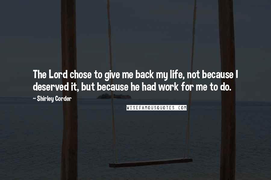 Shirley Corder Quotes: The Lord chose to give me back my life, not because I deserved it, but because he had work for me to do.