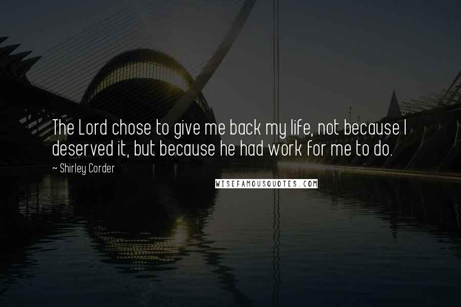Shirley Corder Quotes: The Lord chose to give me back my life, not because I deserved it, but because he had work for me to do.