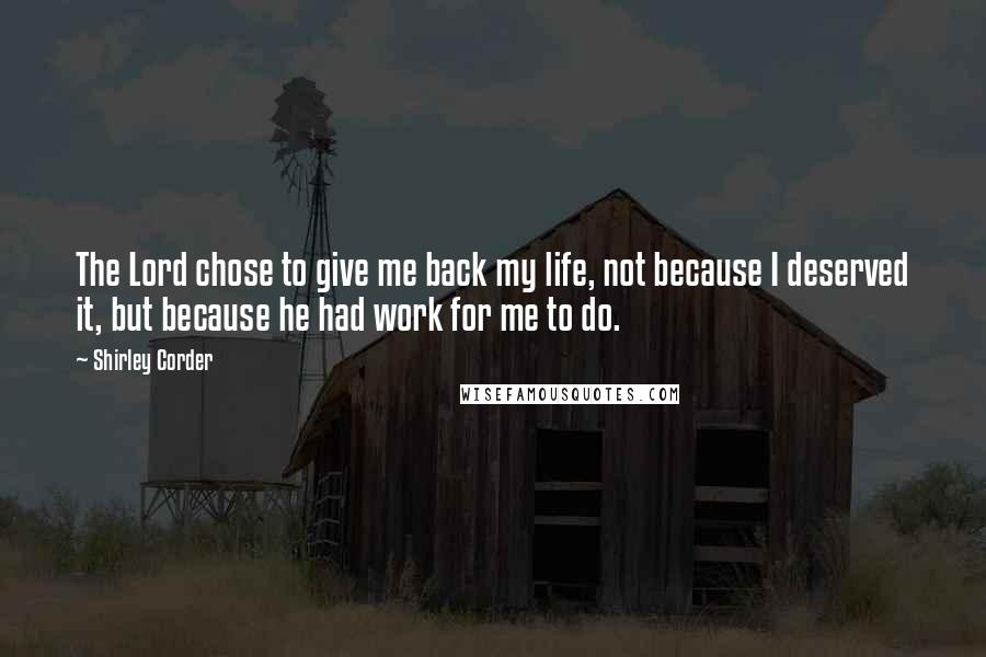 Shirley Corder Quotes: The Lord chose to give me back my life, not because I deserved it, but because he had work for me to do.