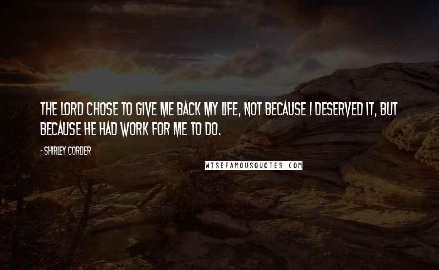 Shirley Corder Quotes: The Lord chose to give me back my life, not because I deserved it, but because he had work for me to do.