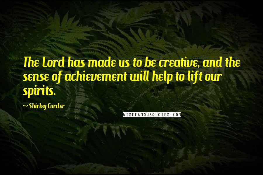 Shirley Corder Quotes: The Lord has made us to be creative, and the sense of achievement will help to lift our spirits.