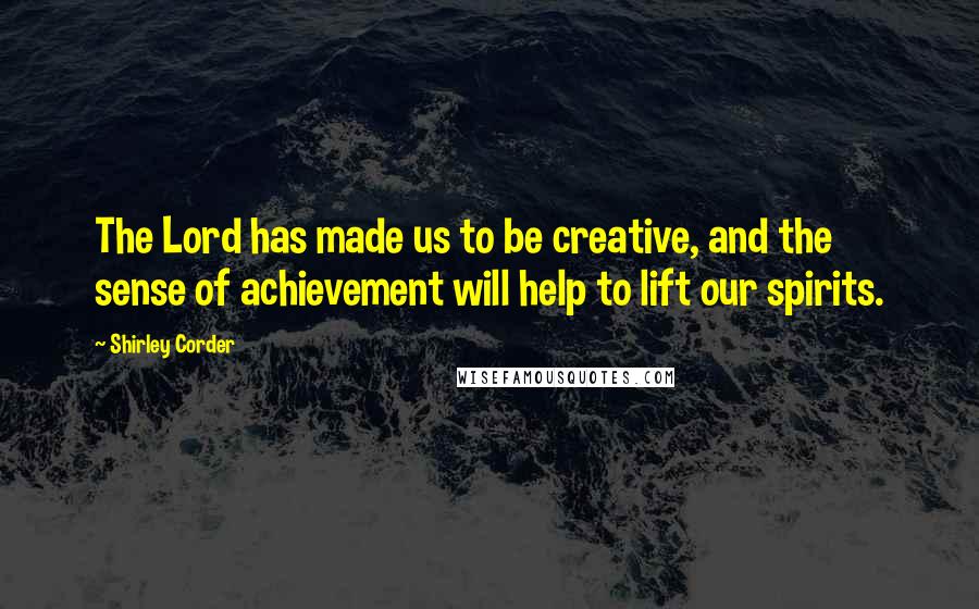 Shirley Corder Quotes: The Lord has made us to be creative, and the sense of achievement will help to lift our spirits.
