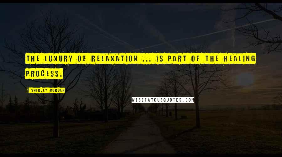 Shirley Corder Quotes: The luxury of relaxation ... is part of the healing process.