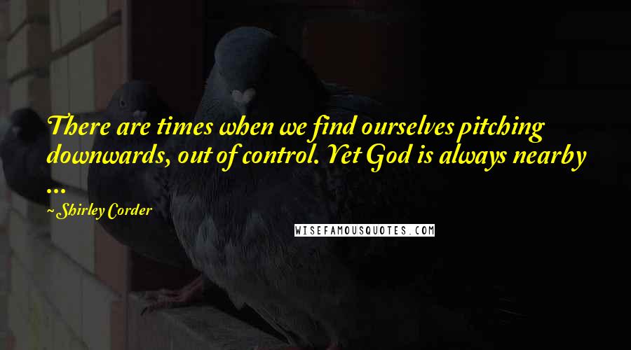 Shirley Corder Quotes: There are times when we find ourselves pitching downwards, out of control. Yet God is always nearby ...