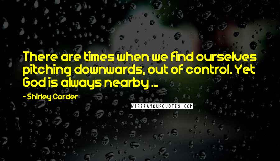 Shirley Corder Quotes: There are times when we find ourselves pitching downwards, out of control. Yet God is always nearby ...