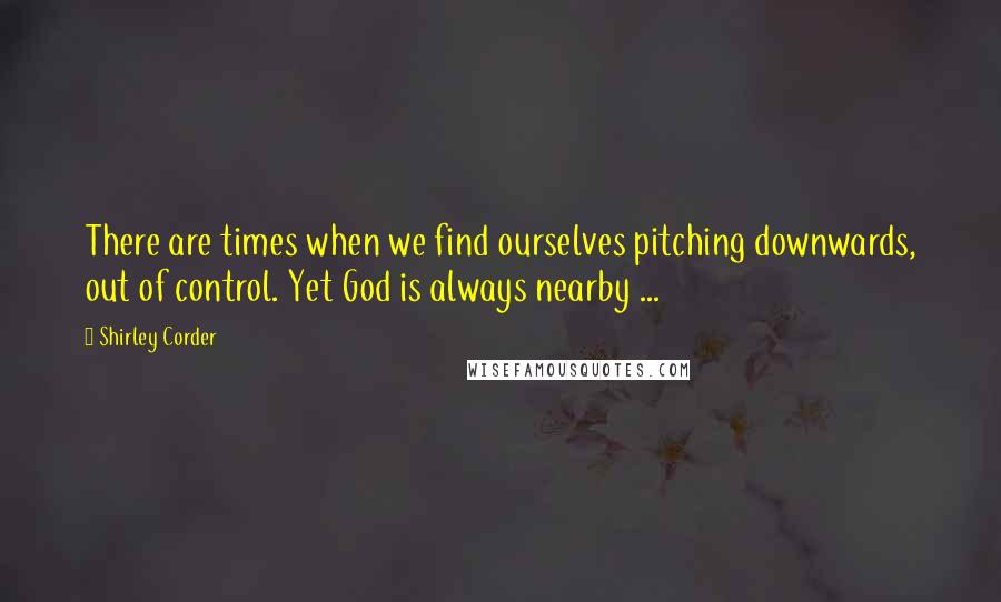 Shirley Corder Quotes: There are times when we find ourselves pitching downwards, out of control. Yet God is always nearby ...