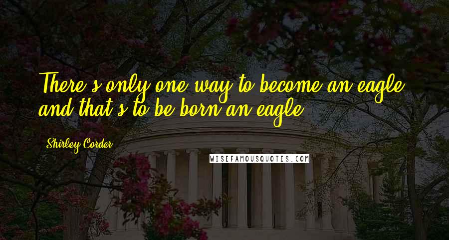 Shirley Corder Quotes: There's only one way to become an eagle, and that's to be born an eagle.