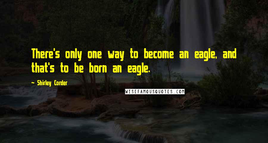 Shirley Corder Quotes: There's only one way to become an eagle, and that's to be born an eagle.