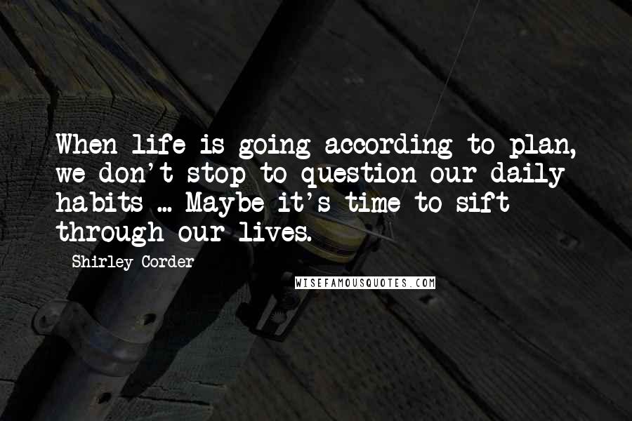 Shirley Corder Quotes: When life is going according to plan, we don't stop to question our daily habits ... Maybe it's time to sift through our lives.