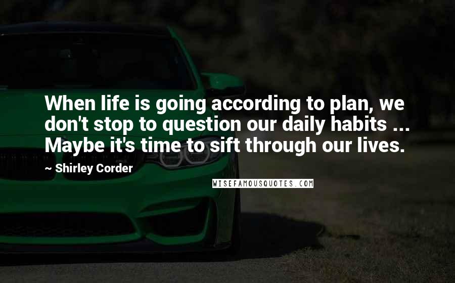 Shirley Corder Quotes: When life is going according to plan, we don't stop to question our daily habits ... Maybe it's time to sift through our lives.