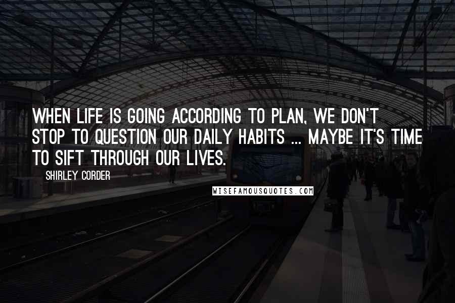 Shirley Corder Quotes: When life is going according to plan, we don't stop to question our daily habits ... Maybe it's time to sift through our lives.