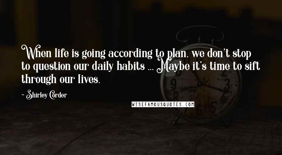 Shirley Corder Quotes: When life is going according to plan, we don't stop to question our daily habits ... Maybe it's time to sift through our lives.