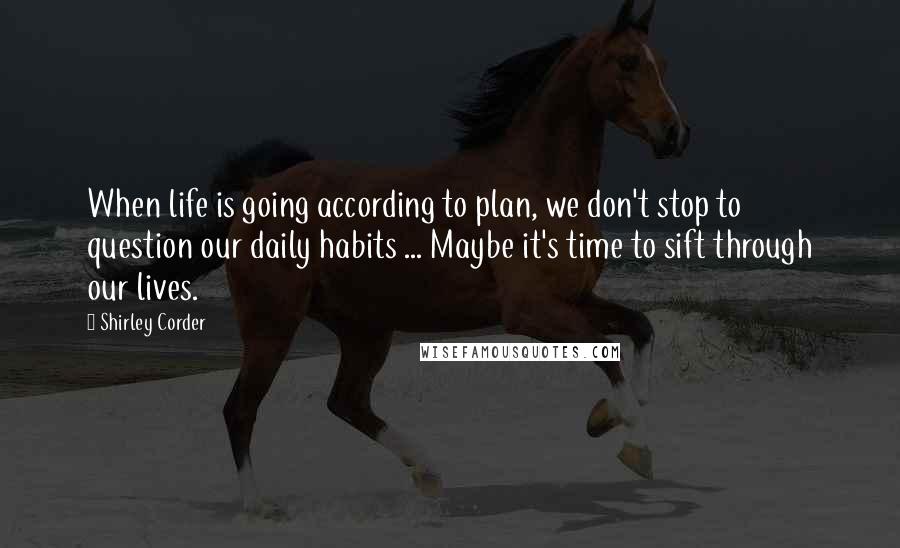 Shirley Corder Quotes: When life is going according to plan, we don't stop to question our daily habits ... Maybe it's time to sift through our lives.