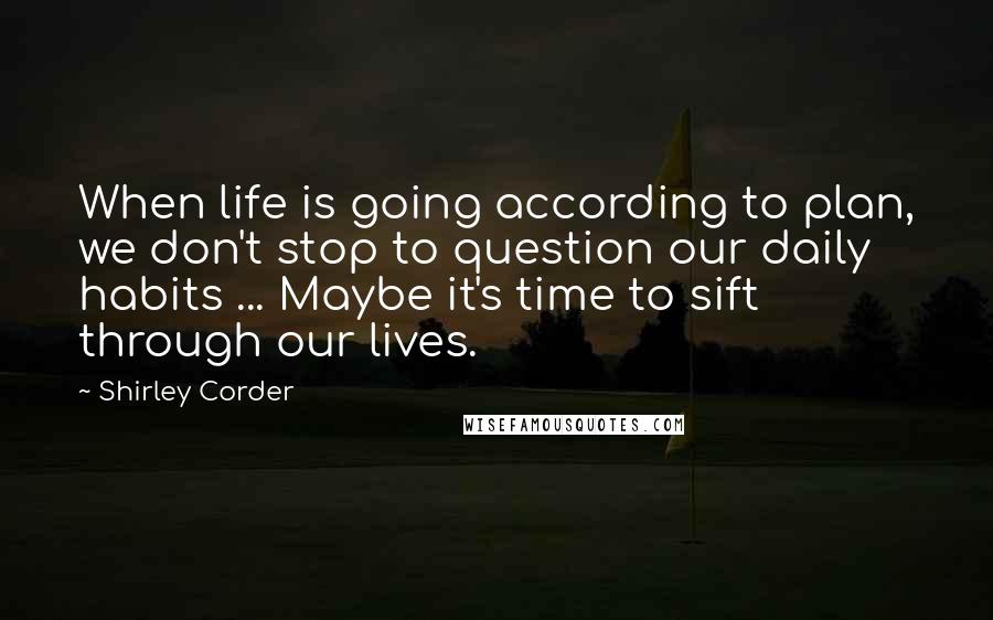 Shirley Corder Quotes: When life is going according to plan, we don't stop to question our daily habits ... Maybe it's time to sift through our lives.