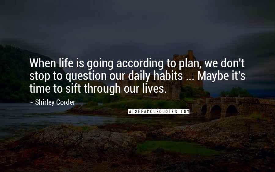 Shirley Corder Quotes: When life is going according to plan, we don't stop to question our daily habits ... Maybe it's time to sift through our lives.