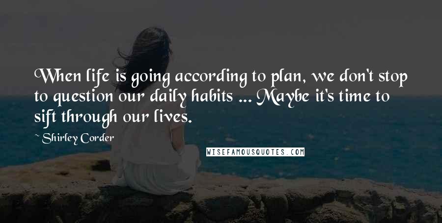 Shirley Corder Quotes: When life is going according to plan, we don't stop to question our daily habits ... Maybe it's time to sift through our lives.