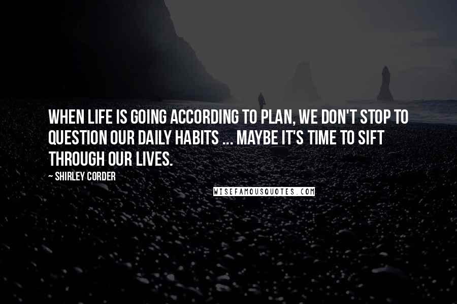 Shirley Corder Quotes: When life is going according to plan, we don't stop to question our daily habits ... Maybe it's time to sift through our lives.