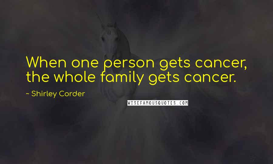 Shirley Corder Quotes: When one person gets cancer, the whole family gets cancer.
