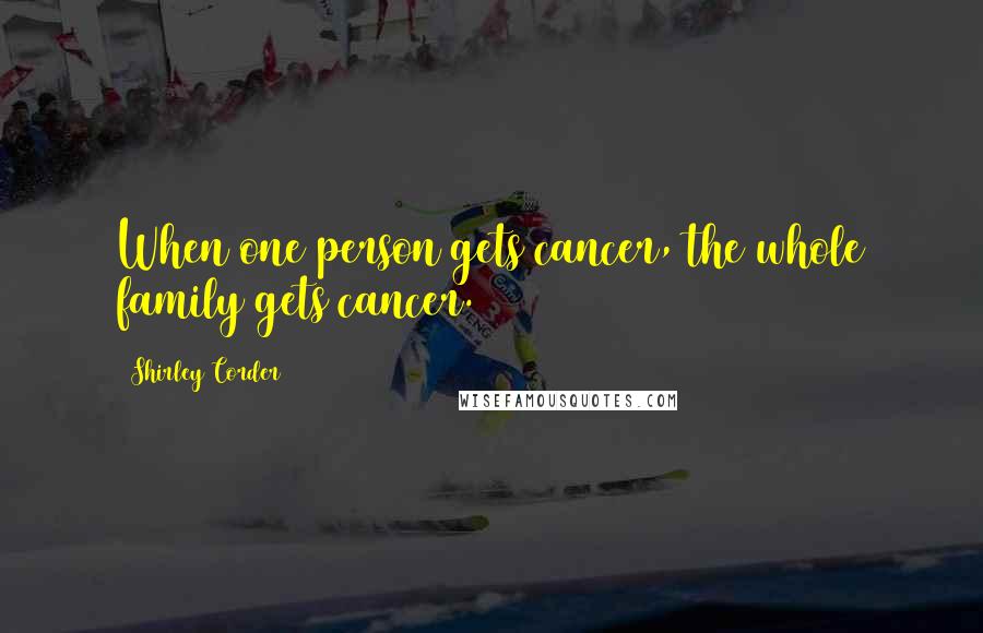 Shirley Corder Quotes: When one person gets cancer, the whole family gets cancer.