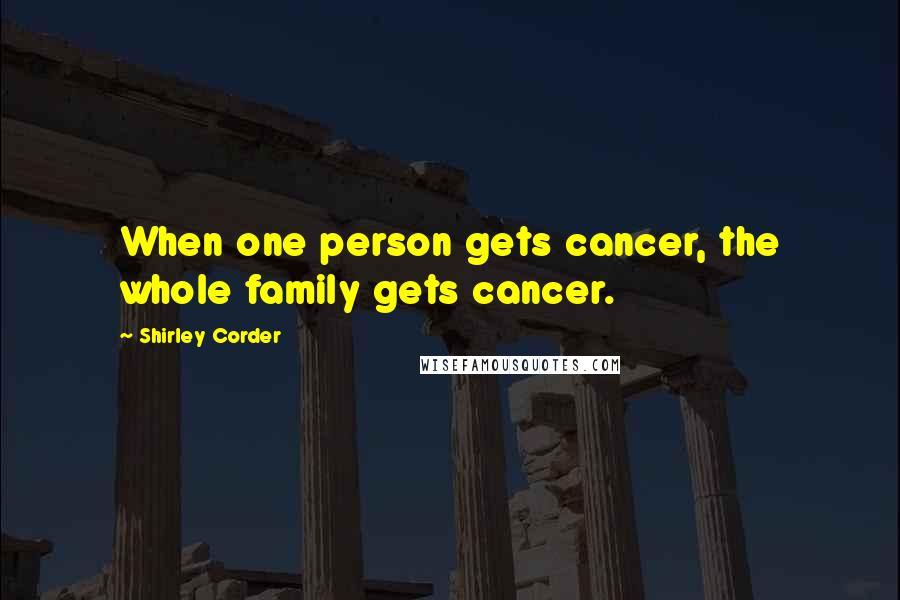 Shirley Corder Quotes: When one person gets cancer, the whole family gets cancer.