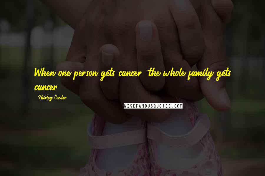 Shirley Corder Quotes: When one person gets cancer, the whole family gets cancer.