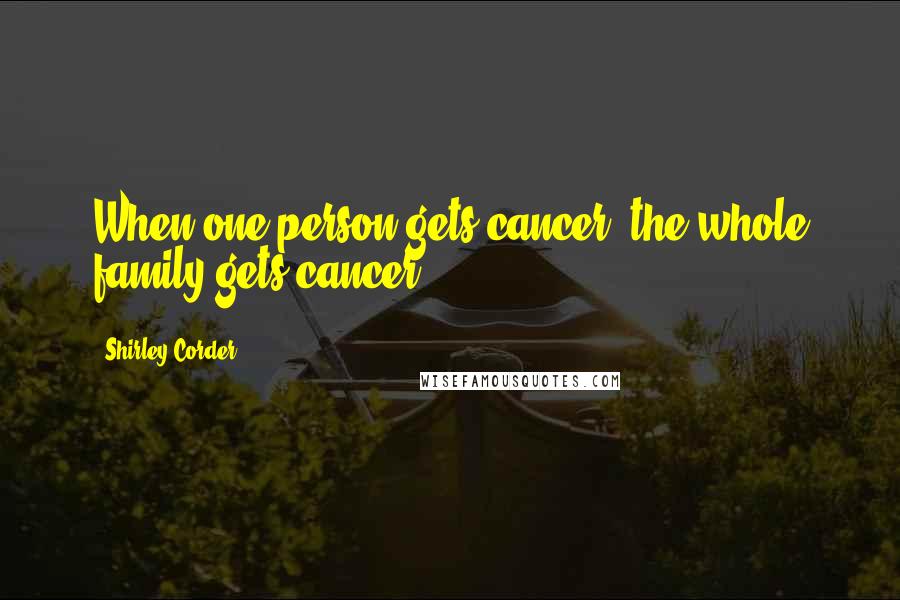 Shirley Corder Quotes: When one person gets cancer, the whole family gets cancer.