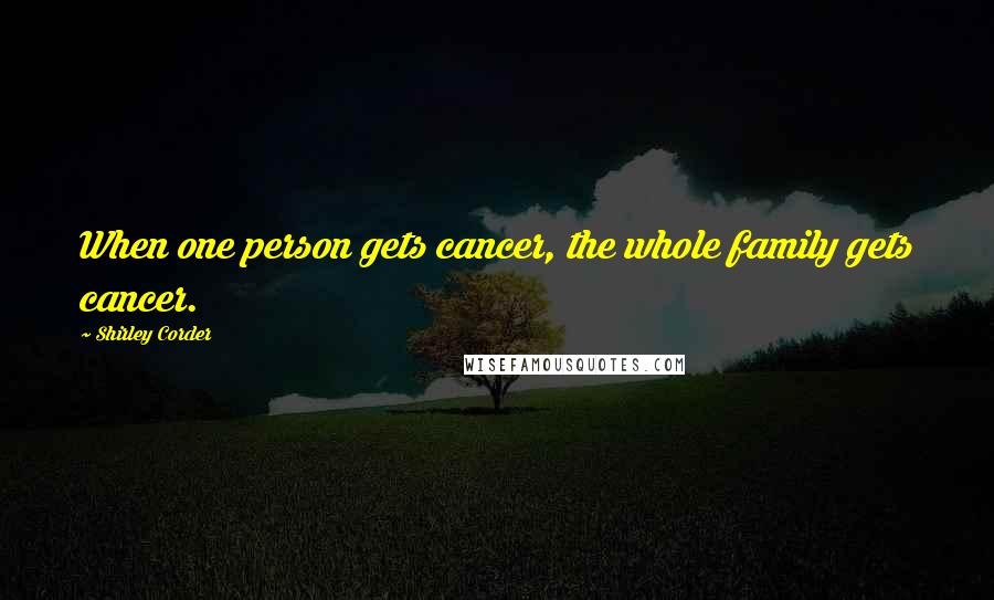 Shirley Corder Quotes: When one person gets cancer, the whole family gets cancer.