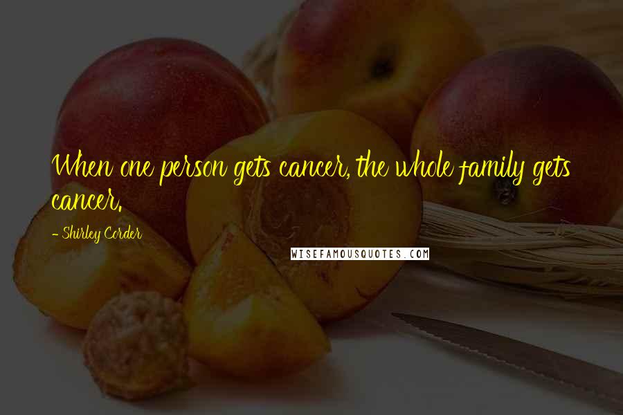 Shirley Corder Quotes: When one person gets cancer, the whole family gets cancer.