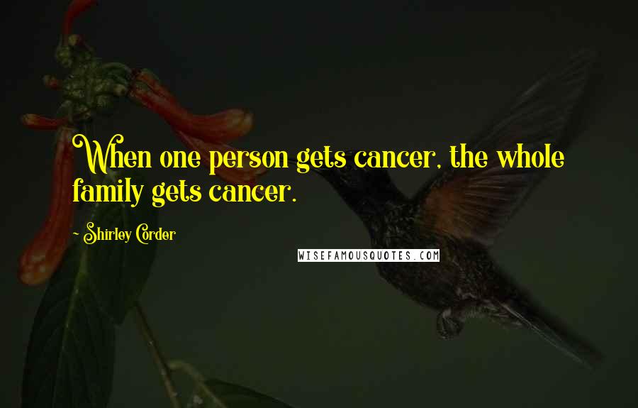 Shirley Corder Quotes: When one person gets cancer, the whole family gets cancer.