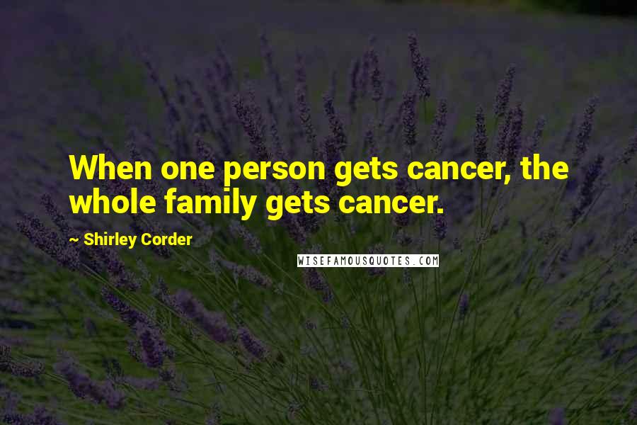 Shirley Corder Quotes: When one person gets cancer, the whole family gets cancer.