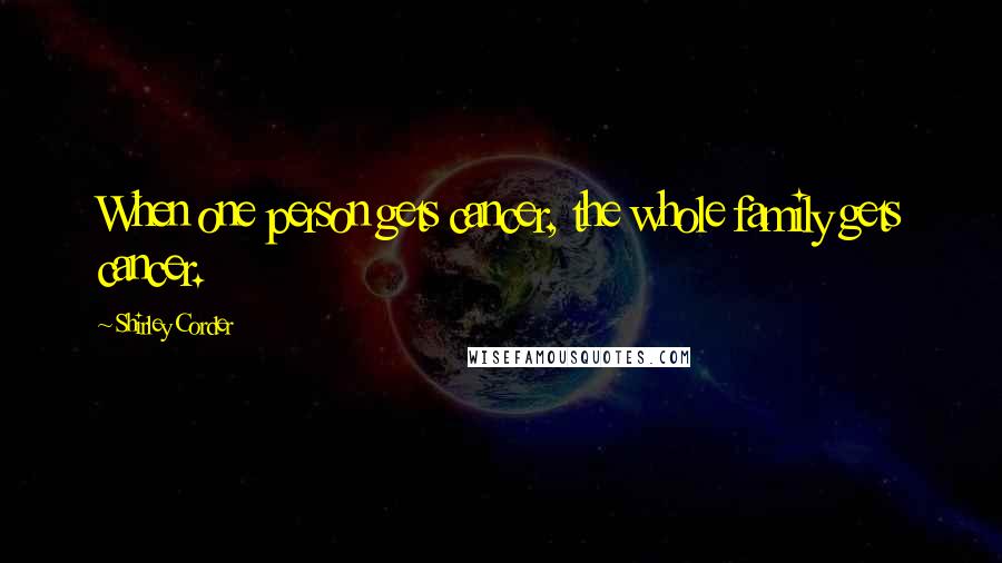 Shirley Corder Quotes: When one person gets cancer, the whole family gets cancer.