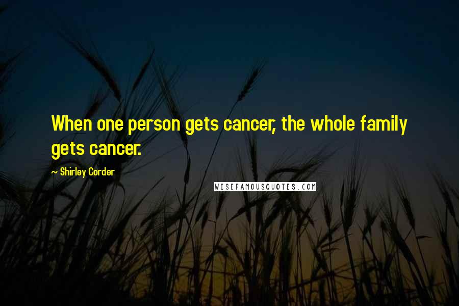 Shirley Corder Quotes: When one person gets cancer, the whole family gets cancer.