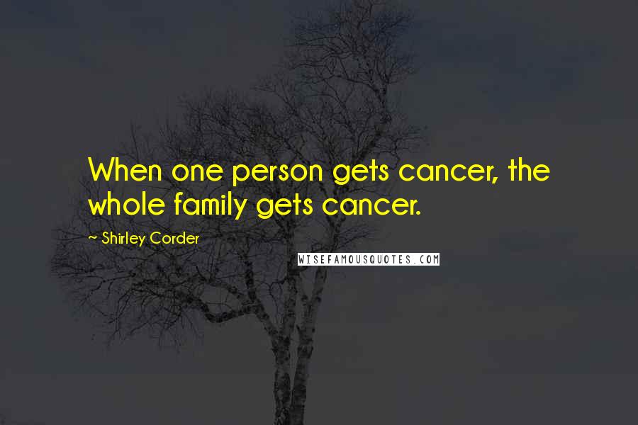 Shirley Corder Quotes: When one person gets cancer, the whole family gets cancer.