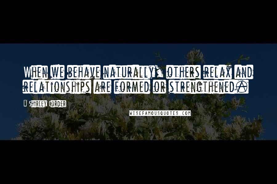 Shirley Corder Quotes: When we behave naturally, others relax and relationships are formed or strengthened.