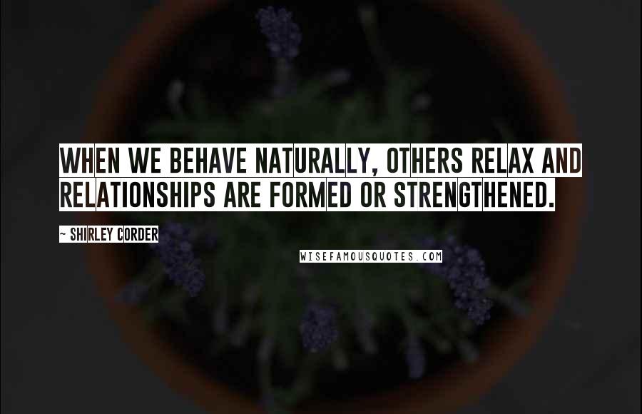Shirley Corder Quotes: When we behave naturally, others relax and relationships are formed or strengthened.