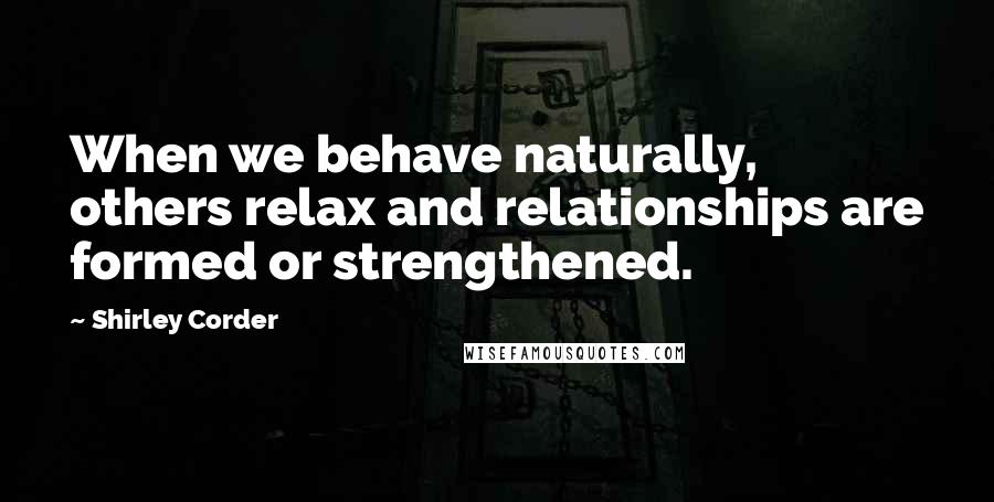 Shirley Corder Quotes: When we behave naturally, others relax and relationships are formed or strengthened.