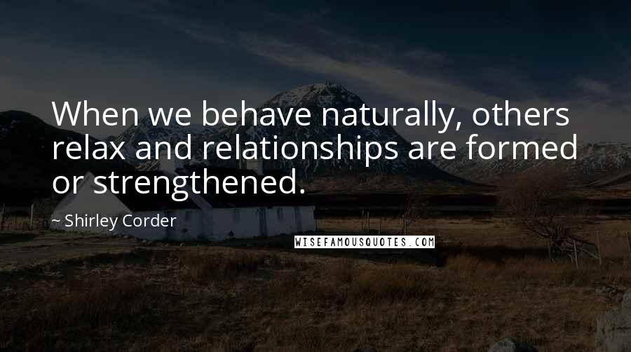 Shirley Corder Quotes: When we behave naturally, others relax and relationships are formed or strengthened.