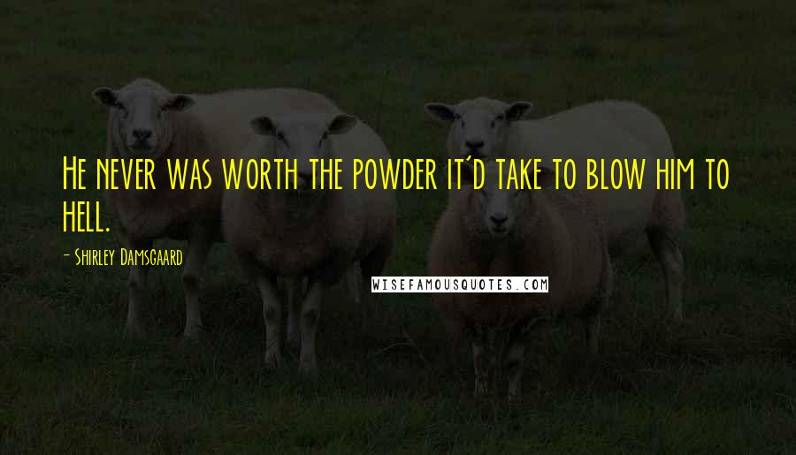 Shirley Damsgaard Quotes: He never was worth the powder it'd take to blow him to hell.