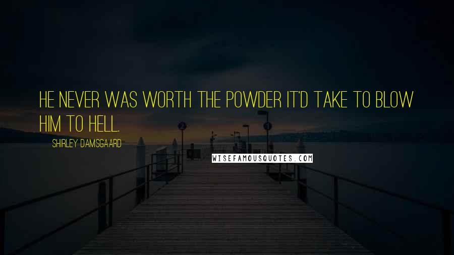 Shirley Damsgaard Quotes: He never was worth the powder it'd take to blow him to hell.