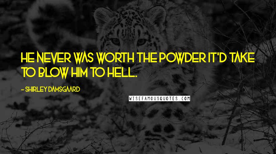 Shirley Damsgaard Quotes: He never was worth the powder it'd take to blow him to hell.