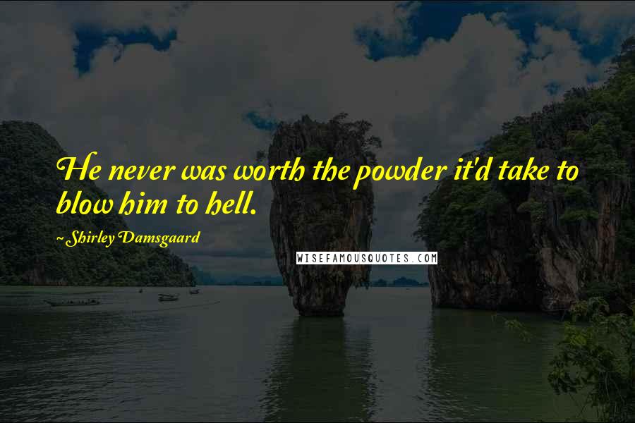 Shirley Damsgaard Quotes: He never was worth the powder it'd take to blow him to hell.