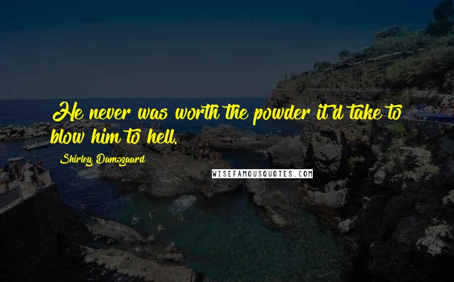 Shirley Damsgaard Quotes: He never was worth the powder it'd take to blow him to hell.