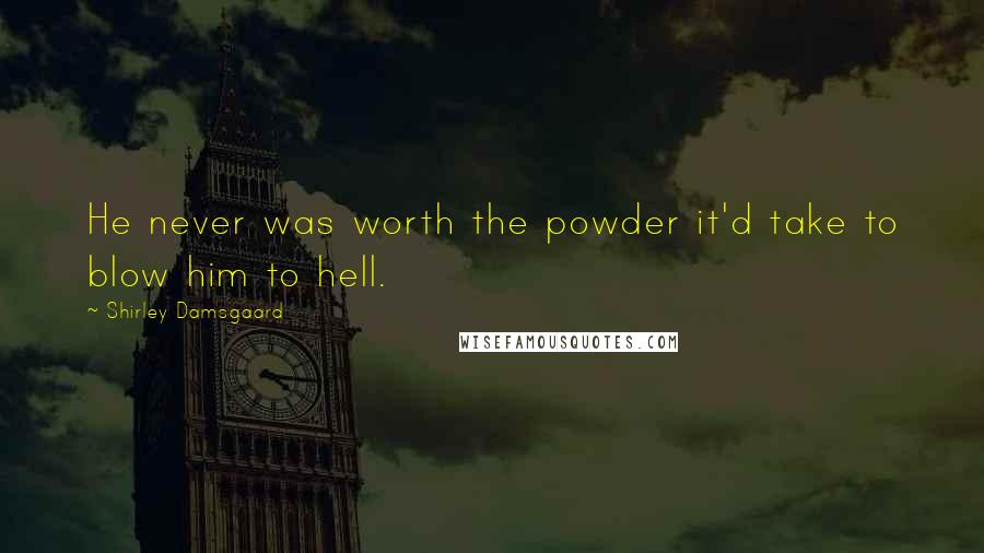 Shirley Damsgaard Quotes: He never was worth the powder it'd take to blow him to hell.