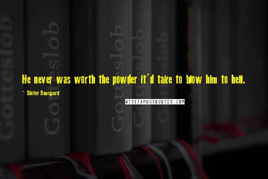 Shirley Damsgaard Quotes: He never was worth the powder it'd take to blow him to hell.