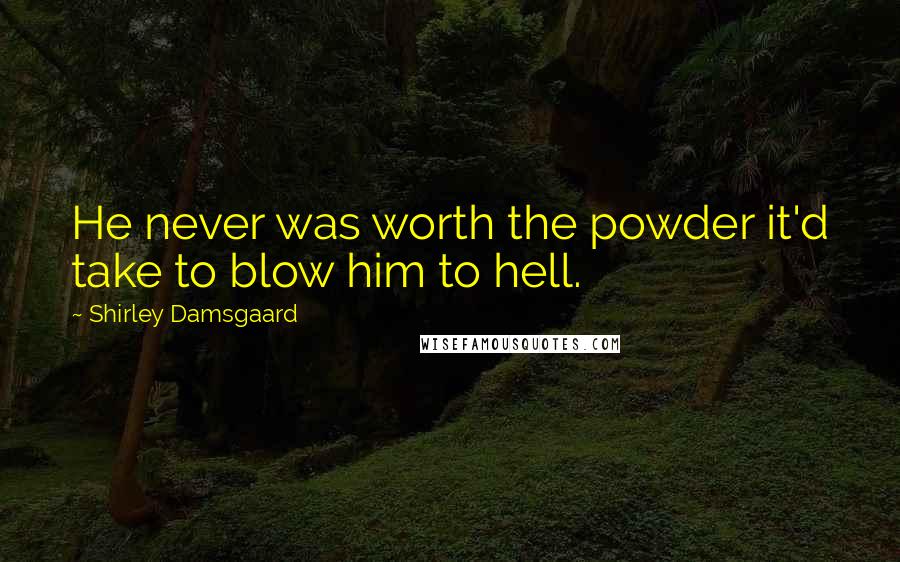 Shirley Damsgaard Quotes: He never was worth the powder it'd take to blow him to hell.